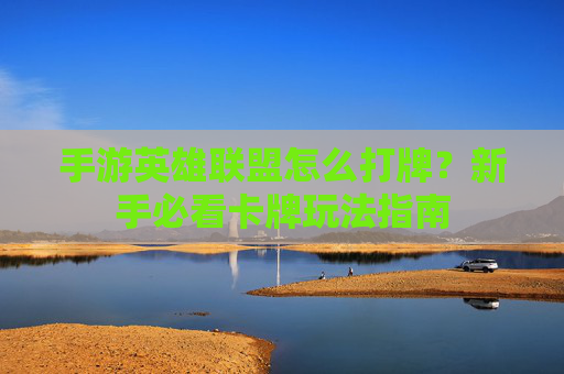 手游英雄联盟怎么打牌？新手必看卡牌玩法指南
