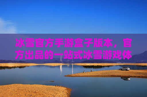冰雪官方手游盒子版本,官方出品的一站式冰雪游戏体验中心 冰雪官方手游盒子版本,官方出品的一站式冰雪游戏体验中心
