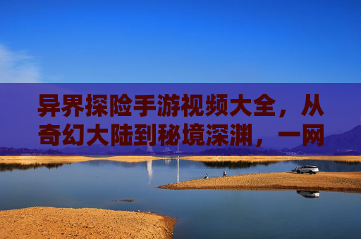 异界探险手游视频大全,从奇幻大陆到秘境深渊,一网打尽冒险乐趣! 异界探险手游视频大全,从奇幻大陆到秘境深渊,一网打尽冒险乐趣!