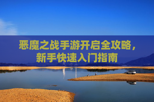 恶魔之战手游开启全攻略,新手快速入门指南 恶魔之战手游开启全攻略,新手快速入门指南