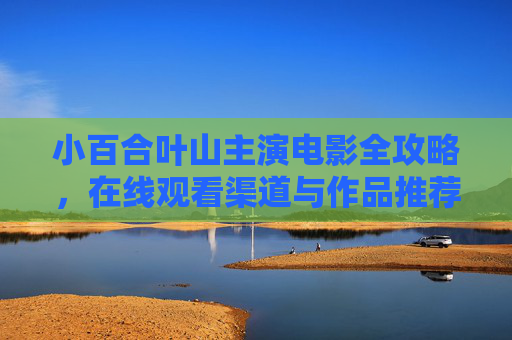 小百合叶山主演电影全攻略,在线观看渠道与作品推荐 小百合叶山主演电影全攻略,在线观看渠道与作品推荐