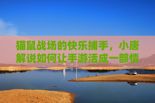 猫鼠战场的快乐捕手,小唐解说如何让手游活成一部情景喜剧? 猫鼠战场的快乐捕手,小唐解说如何让手游活成一部情景喜剧?