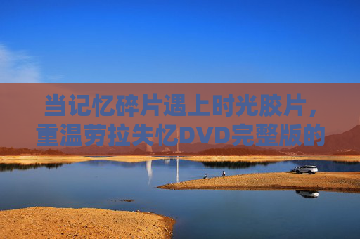 当记忆碎片遇上时光胶片,重温劳拉失忆DVD完整版的迷雾与温暖 当记忆碎片遇上时光胶片,重温劳拉失忆DVD完整版的迷雾与温暖