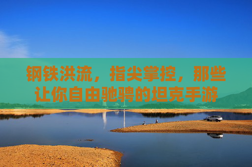 钢铁洪流，指尖掌控，那些让你自由驰骋的坦克手游