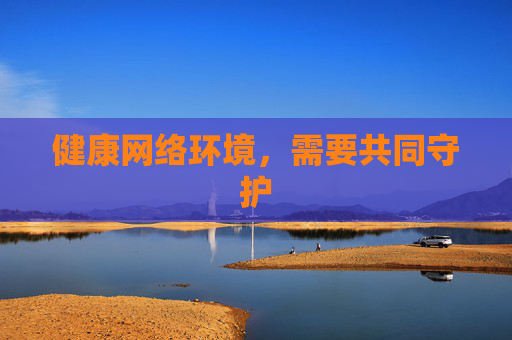 健康网络环境,需要共同守护 健康网络环境,需要共同守护