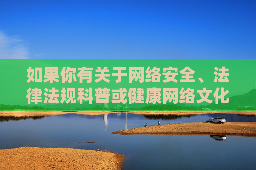 如果你有关于网络安全、法律法规科普或健康网络文化建设的积极主题需求,我会很乐意提供帮助。请务必遵守法律法规,传播正能量内容 如果你有关于网络安全、法律法规科普或健康网络文化建设的积极主题需求,我会很乐意提供帮助。请务必遵守法律法规,传播正能量内容