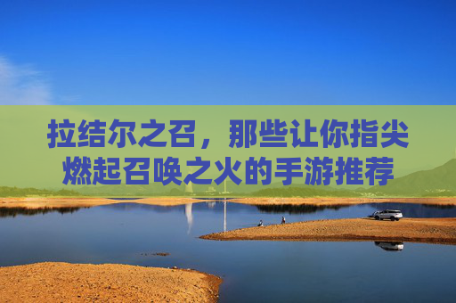 拉结尔之召,那些让你指尖燃起召唤之火的手游推荐 拉结尔之召,那些让你指尖燃起召唤之火的手游推荐
