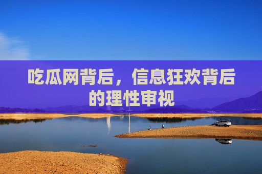 吃瓜网背后,信息狂欢背后的理性审视 吃瓜网背后,信息狂欢背后的理性审视