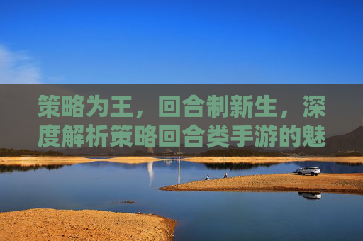 策略为王,回合制新生,深度解析策略回合类手游的魅力与未来 策略为王,回合制新生,深度解析策略回合类手游的魅力与未来