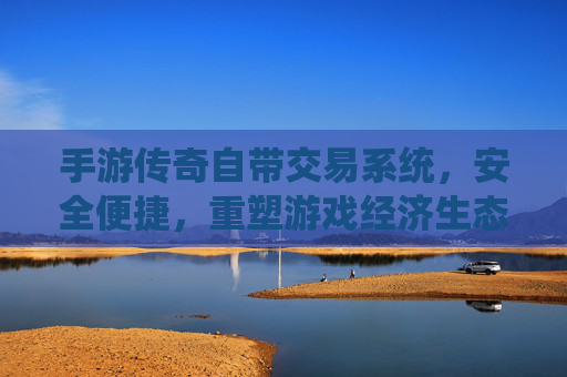 手游传奇自带交易系统，安全便捷，重塑游戏经济生态