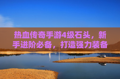 热血传奇手游4级石头,新手进阶必备,打造强力装备的核心秘钥 热血传奇手游4级石头,新手进阶必备,打造强力装备的核心秘钥
