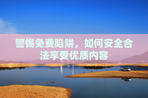警惕免费陷阱，如何安全合法享受优质内容