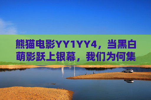 熊猫电影YY1YY4，当黑白萌影跃上银幕，我们为何集体YYDS？
