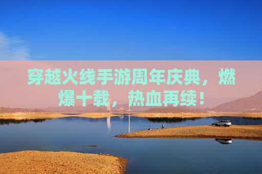 穿越火线手游周年庆典,燃爆十载,热血再续! 穿越火线手游周年庆典,燃爆十载,热血再续!