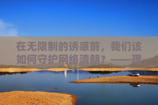 在无限制的诱惑前,我们该如何守护网络清朗?——理性看待91无限制在线现象 在无限制的诱惑前,我们该如何守护网络清朗?——理性看待91无限制在线现象