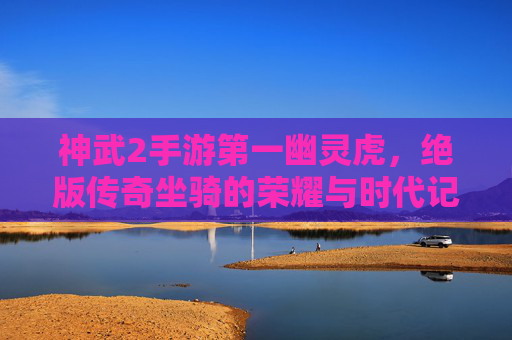 神武2手游第一幽灵虎，绝版传奇坐骑的荣耀与时代记忆