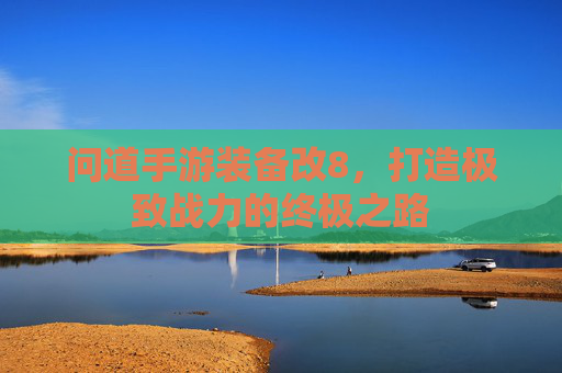 问道手游装备改8,打造极致战力的终极之路 问道手游装备改8,打造极致战力的终极之路