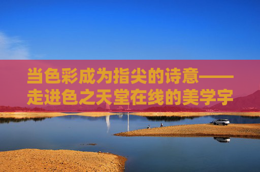 当色彩成为指尖的诗意——走进色之天堂在线的美学宇宙 当色彩成为指尖的诗意——走进色之天堂在线的美学宇宙