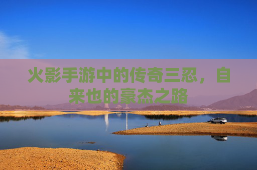 火影手游中的传奇三忍，自来也的豪杰之路