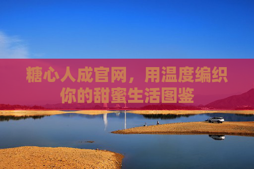 糖心人成官网，用温度编织你的甜蜜生活图鉴