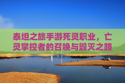 泰坦之旅手游死灵职业，亡灵掌控者的召唤与毁灭之路