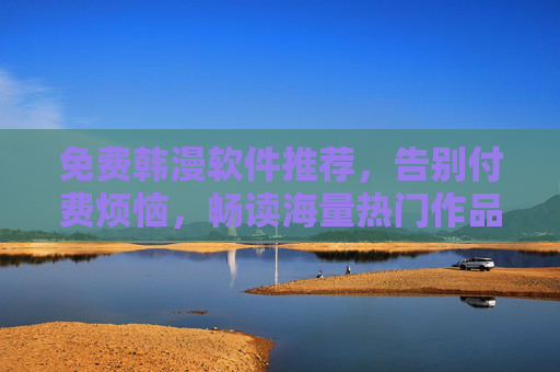 免费韩漫软件推荐，告别付费烦恼，畅读海量热门作品！