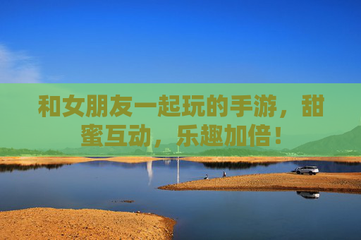 和女朋友一起玩的手游，甜蜜互动，乐趣加倍！