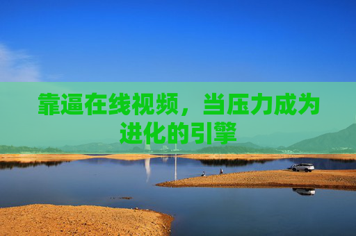 靠逼在线视频,当压力成为进化的引擎 靠逼在线视频,当压力成为进化的引擎