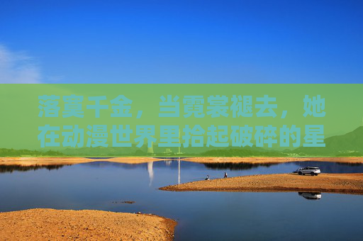 落寞千金，当霓裳褪去，她在动漫世界里拾起破碎的星光