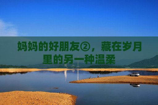 妈妈的好朋友②,藏在岁月里的另一种温柔 妈妈的好朋友②,藏在岁月里的另一种温柔