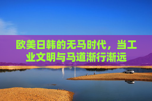 欧美日韩的无马时代,当工业文明与马道渐行渐远 欧美日韩的无马时代,当工业文明与马道渐行渐远