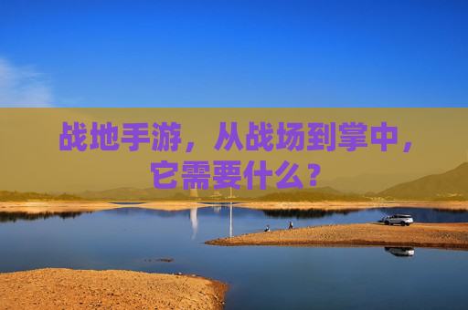 战地手游，从战场到掌中，它需要什么？