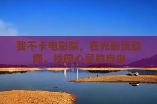 我不卡电影院，在光影流动间，找回心灵的自由