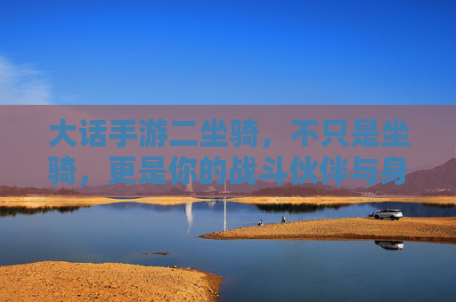 大话手游二坐骑,不只是坐骑,更是你的战斗伙伴与身份象征 大话手游二坐骑,不只是坐骑,更是你的战斗伙伴与身份象征