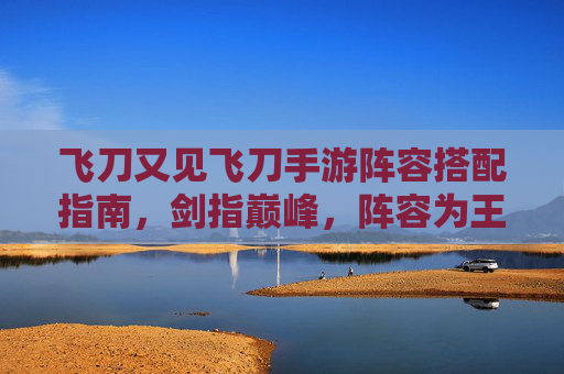 飞刀又见飞刀手游阵容搭配指南,剑指巅峰,阵容为王 飞刀又见飞刀手游阵容搭配指南,剑指巅峰,阵容为王