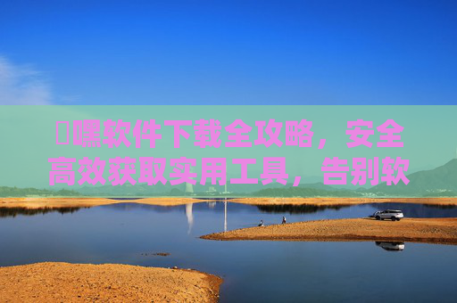 屌嘿软件下载全攻略,安全高效获取实用工具,告别软件荒 屌嘿软件下载全攻略,安全高效获取实用工具,告别软件荒