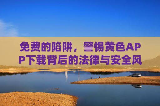 免费的陷阱，警惕黄色APP下载背后的法律与安全风险