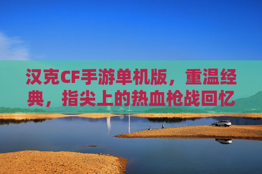 汉克CF手游单机版,重温经典,指尖上的热血枪战回忆 汉克CF手游单机版,重温经典,指尖上的热血枪战回忆