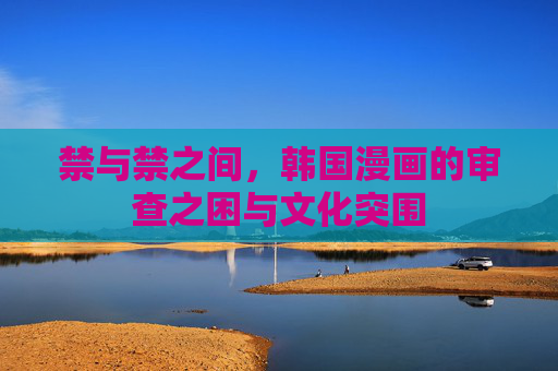 禁与禁之间,韩国漫画的审查之困与文化突围 禁与禁之间,韩国漫画的审查之困与文化突围