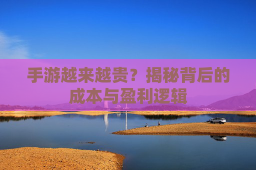 手游越来越贵?揭秘背后的成本与盈利逻辑 手游越来越贵?揭秘背后的成本与盈利逻辑