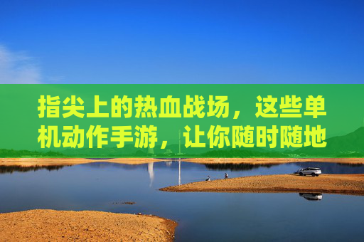 指尖上的热血战场,这些单机动作手游,让你随时随地爽到爆! 指尖上的热血战场,这些单机动作手游,让你随时随地爽到爆!