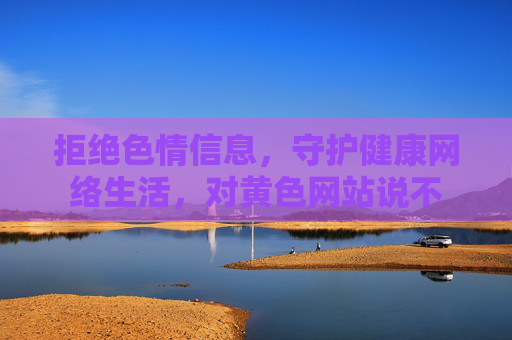 拒绝色情信息,守护健康网络生活,对黄色网站说不 拒绝色情信息,守护健康网络生活,对黄色网站说不