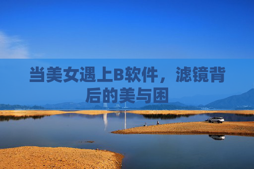 当美女遇上B软件,滤镜背后的美与困 当美女遇上B软件,滤镜背后的美与困