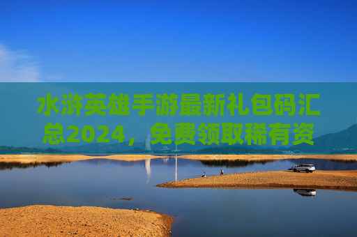 水浒英雄手游最新礼包码汇总2024,免费领取稀有资源,助你称霸梁山! 水浒英雄手游最新礼包码汇总2024,免费领取稀有资源,助你称霸梁山!