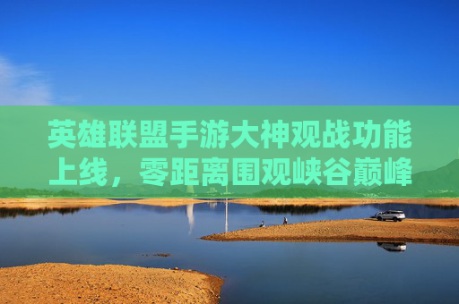 英雄联盟手游大神观战功能上线，零距离围观峡谷巅峰对决