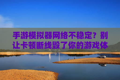 手游模拟器网络不稳定?别让卡顿断线毁了你的游戏体验! 手游模拟器网络不稳定?别让卡顿断线毁了你的游戏体验!