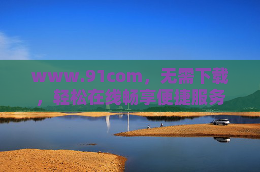 www.91com,无需下载,轻松在线畅享便捷服务 www.91com,无需下载,轻松在线畅享便捷服务