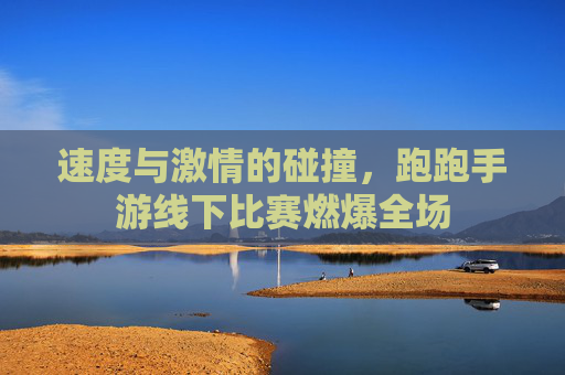 速度与激情的碰撞，跑跑手游线下比赛燃爆全场