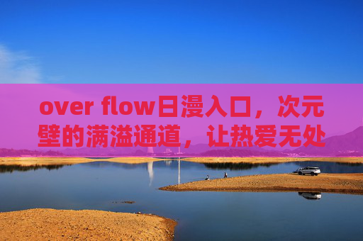 over flow日漫入口，次元壁的满溢通道，让热爱无处可藏