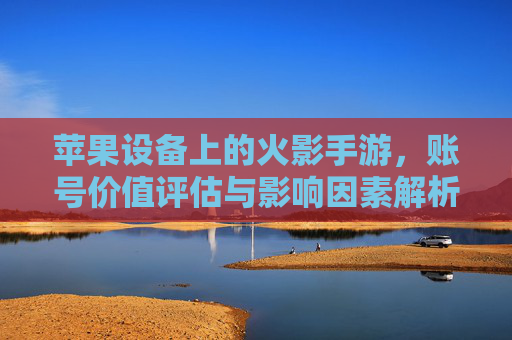 苹果设备上的火影手游，账号价值评估与影响因素解析